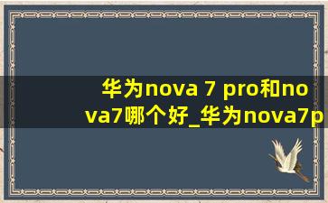 华为nova 7 pro和nova7哪个好_华为nova7pro和nova7哪个好一点